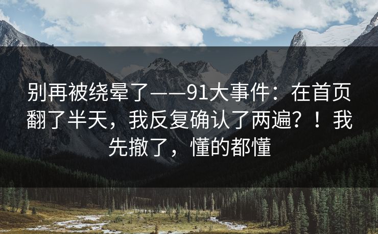 别再被绕晕了——91大事件:在首页翻了半天,我反复确认了两遍?!我先撤了,懂的都懂 别再被绕晕了——91大事件:在首页翻了半天,我反复确认了两遍?!我先撤了,懂的都懂