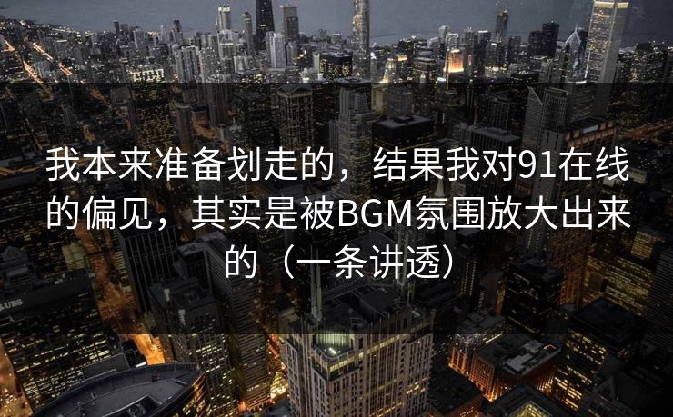 我本来准备划走的,结果我对91在线的偏见,其实是被BGM氛围放大出来的(一条讲透) 我本来准备划走的,结果我对91在线的偏见,其实是被BGM氛围放大出来的(一条讲透)