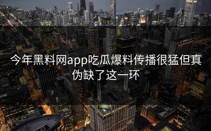今年黑料网app吃瓜爆料传播很猛但真伪缺了这一环