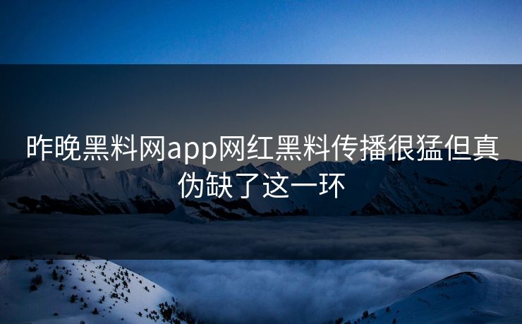 昨晚黑料网app网红黑料传播很猛但真伪缺了这一环