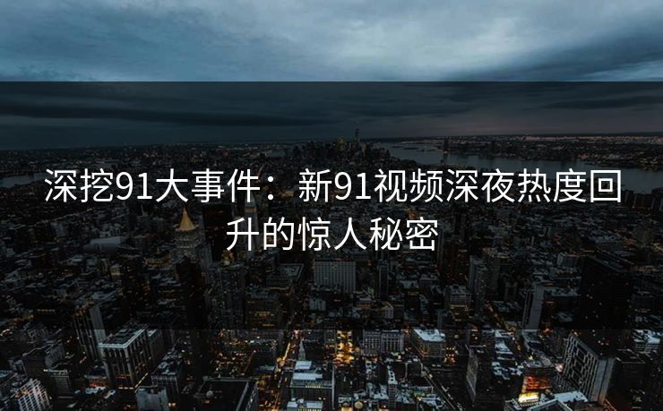 深挖91大事件：新91视频深夜热度回升的惊人秘密