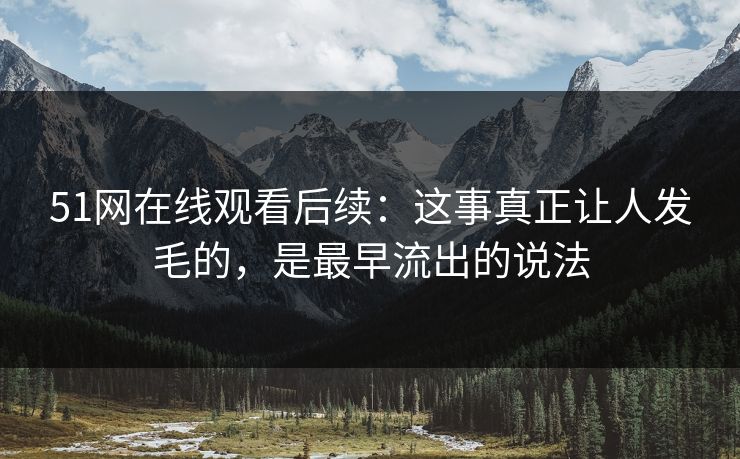 51网在线观看后续：这事真正让人发毛的，是最早流出的说法