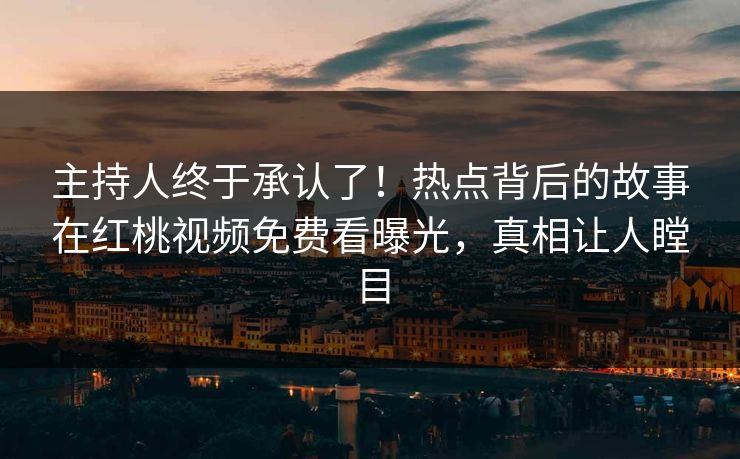 主持人终于承认了！热点背后的故事在红桃视频免费看曝光，真相让人瞠目