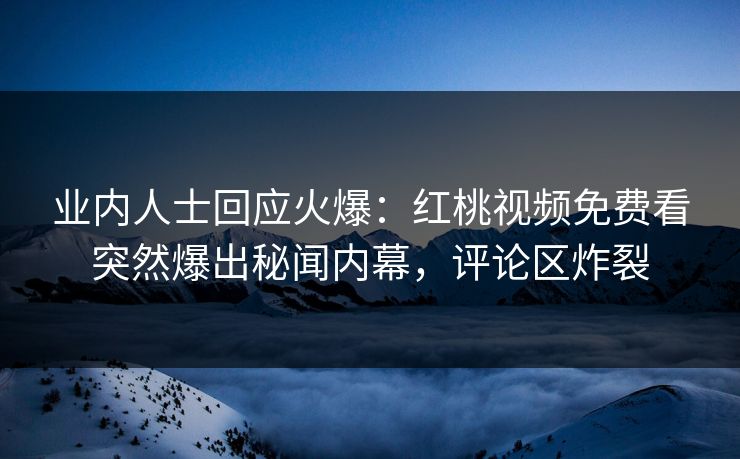 业内人士回应火爆：红桃视频免费看突然爆出秘闻内幕，评论区炸裂