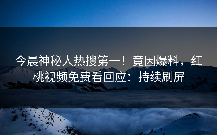 今晨神秘人热搜第一！竟因爆料，红桃视频免费看回应：持续刷屏