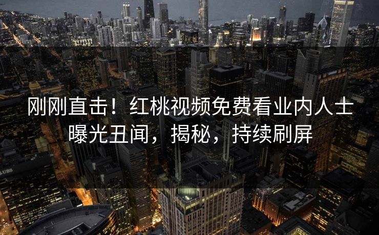 刚刚直击！红桃视频免费看业内人士曝光丑闻，揭秘，持续刷屏