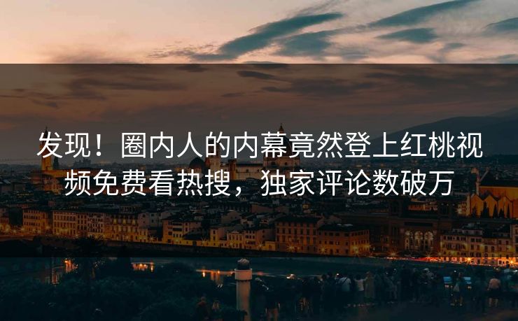 发现!圈内人的内幕竟然登上红桃视频免费看热搜,独家评论数破万 发现!圈内人的内幕竟然登上红桃视频免费看热搜,独家评论数破万