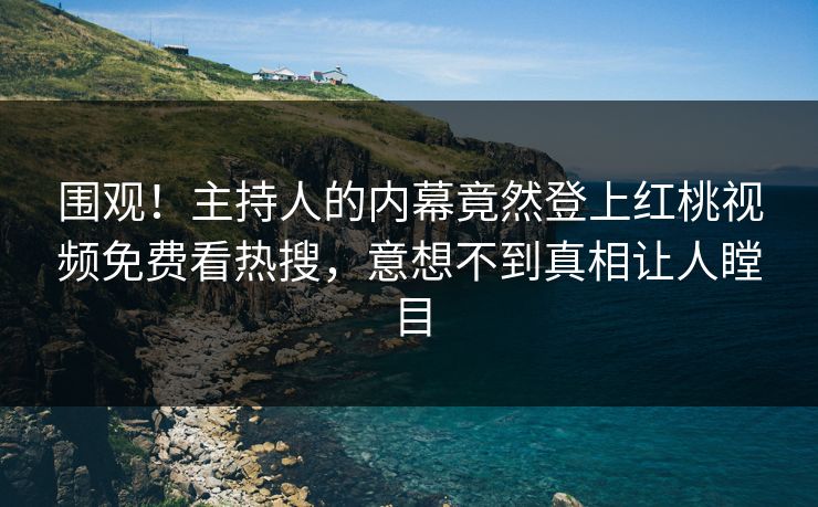 围观！主持人的内幕竟然登上红桃视频免费看热搜，意想不到真相让人瞠目