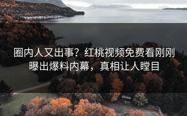 圈内人又出事?红桃视频免费看刚刚曝出爆料内幕,真相让人瞠目 圈内人又出事?红桃视频免费看刚刚曝出爆料内幕,真相让人瞠目