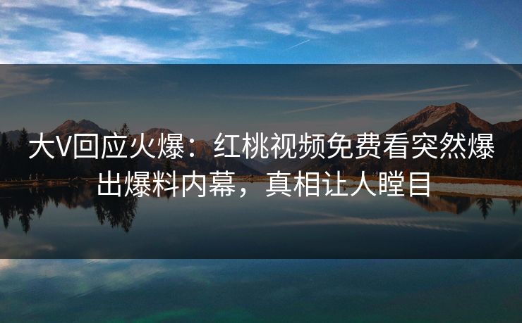 大V回应火爆:红桃视频免费看突然爆出爆料内幕,真相让人瞠目 大V回应火爆:红桃视频免费看突然爆出爆料内幕,真相让人瞠目