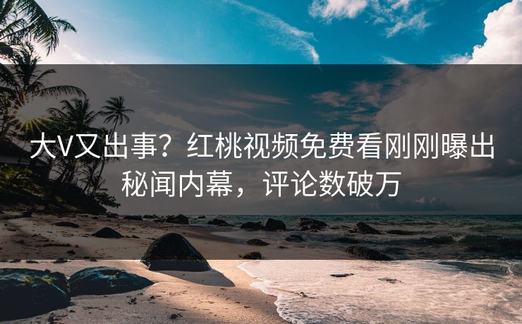 大V又出事?红桃视频免费看刚刚曝出秘闻内幕,评论数破万 大V又出事?红桃视频免费看刚刚曝出秘闻内幕,评论数破万