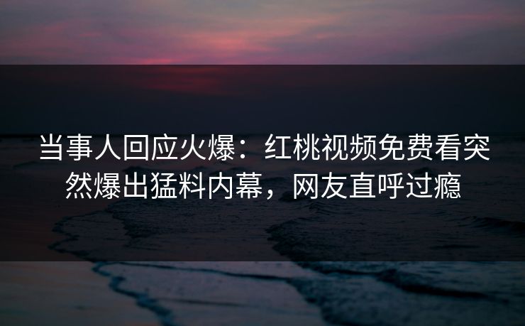 当事人回应火爆：红桃视频免费看突然爆出猛料内幕，网友直呼过瘾