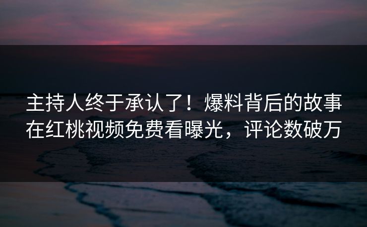 主持人终于承认了！爆料背后的故事在红桃视频免费看曝光，评论数破万