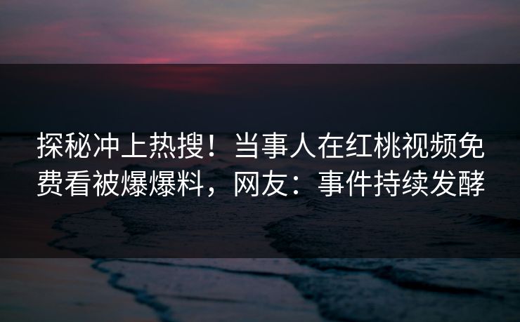 探秘冲上热搜！当事人在红桃视频免费看被爆爆料，网友：事件持续发酵
