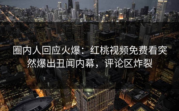 圈内人回应火爆：红桃视频免费看突然爆出丑闻内幕，评论区炸裂