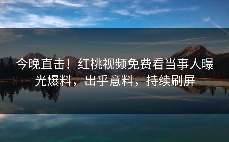 今晚直击!红桃视频免费看当事人曝光爆料,出乎意料,持续刷屏 今晚直击!红桃视频免费看当事人曝光爆料,出乎意料,持续刷屏