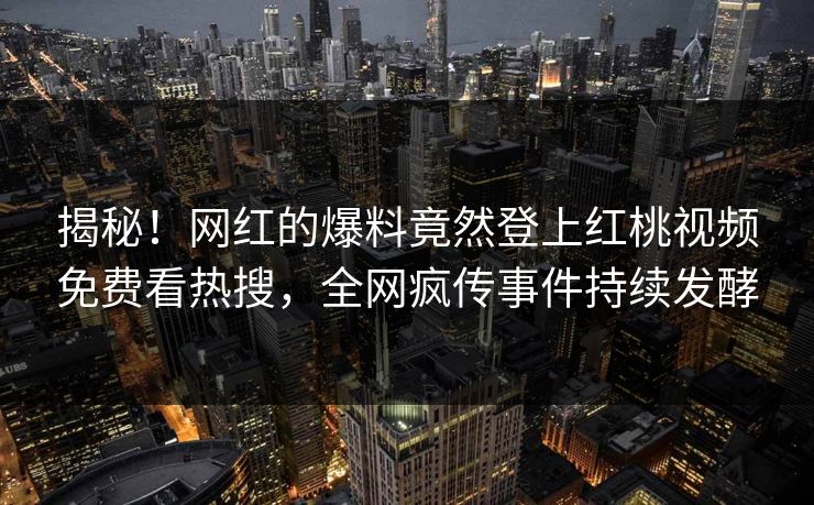 揭秘!网红的爆料竟然登上红桃视频免费看热搜,全网疯传事件持续发酵 揭秘!网红的爆料竟然登上红桃视频免费看热搜,全网疯传事件持续发酵