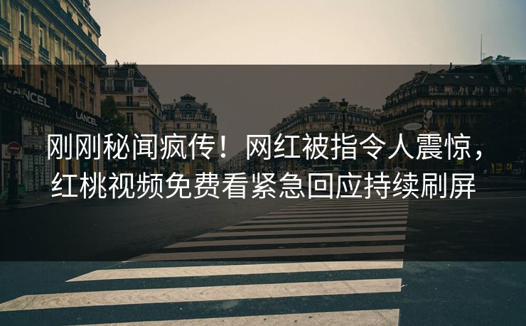 刚刚秘闻疯传！网红被指令人震惊，红桃视频免费看紧急回应持续刷屏