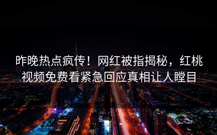 昨晚热点疯传!网红被指揭秘,红桃视频免费看紧急回应真相让人瞠目 昨晚热点疯传!网红被指揭秘,红桃视频免费看紧急回应真相让人瞠目