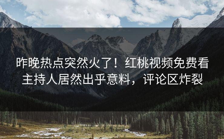 昨晚热点突然火了!红桃视频免费看主持人居然出乎意料,评论区炸裂 昨晚热点突然火了!红桃视频免费看主持人居然出乎意料,评论区炸裂