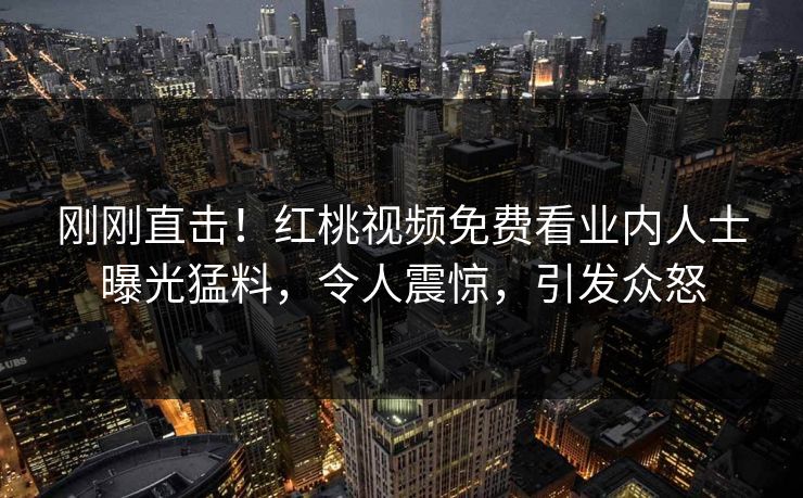 刚刚直击!红桃视频免费看业内人士曝光猛料,令人震惊,引发众怒 刚刚直击!红桃视频免费看业内人士曝光猛料,令人震惊,引发众怒