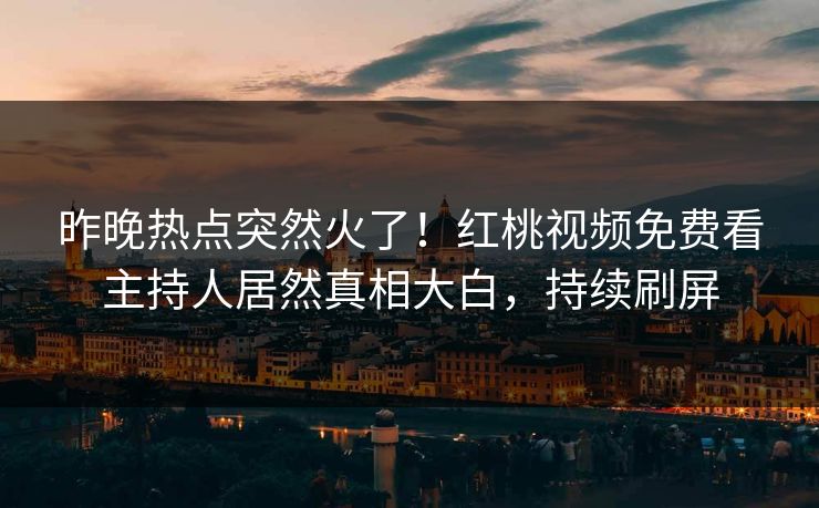 昨晚热点突然火了!红桃视频免费看主持人居然真相大白,持续刷屏 昨晚热点突然火了!红桃视频免费看主持人居然真相大白,持续刷屏