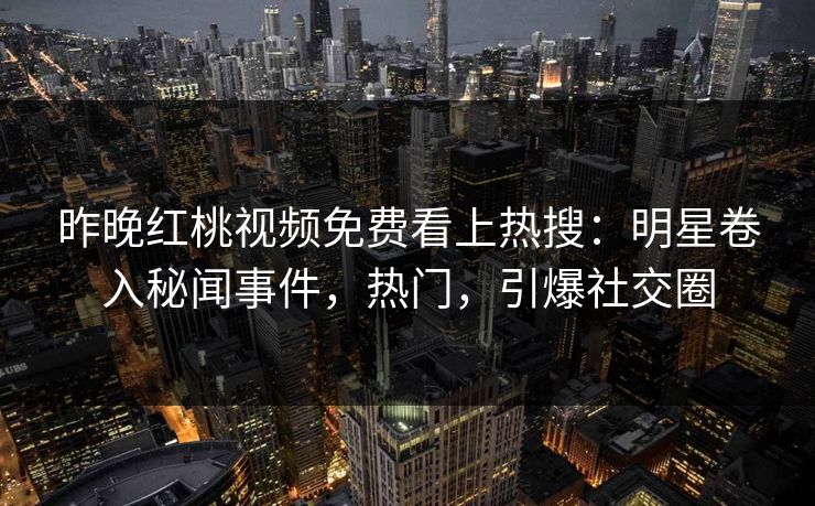 昨晚红桃视频免费看上热搜：明星卷入秘闻事件，热门，引爆社交圈