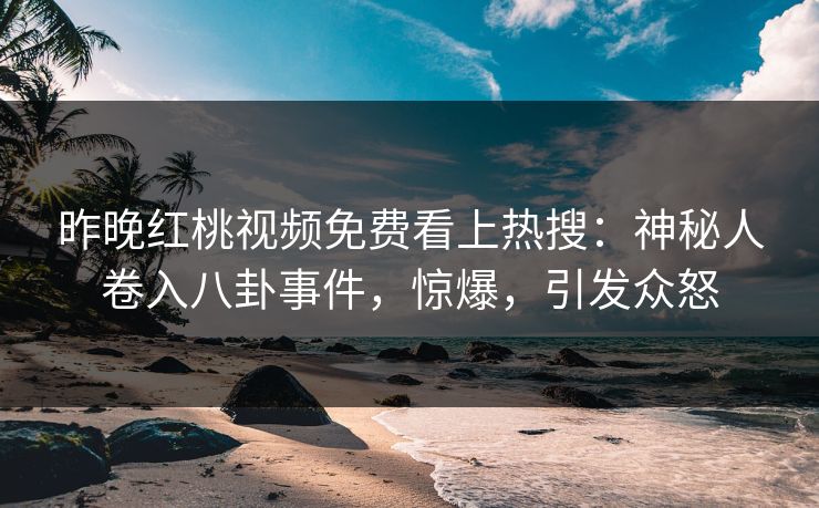 昨晚红桃视频免费看上热搜：神秘人卷入八卦事件，惊爆，引发众怒