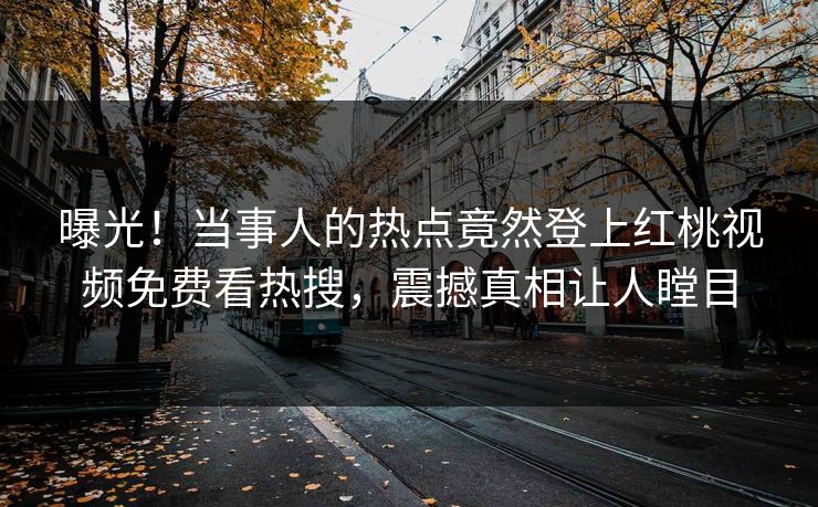 曝光!当事人的热点竟然登上红桃视频免费看热搜,震撼真相让人瞠目 曝光!当事人的热点竟然登上红桃视频免费看热搜,震撼真相让人瞠目