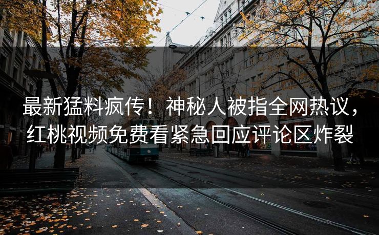 最新猛料疯传！神秘人被指全网热议，红桃视频免费看紧急回应评论区炸裂