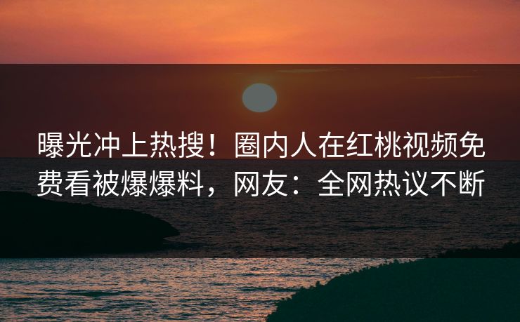 曝光冲上热搜！圈内人在红桃视频免费看被爆爆料，网友：全网热议不断