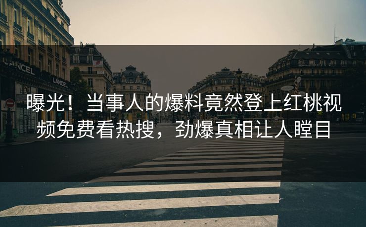 曝光!当事人的爆料竟然登上红桃视频免费看热搜,劲爆真相让人瞠目 曝光!当事人的爆料竟然登上红桃视频免费看热搜,劲爆真相让人瞠目
