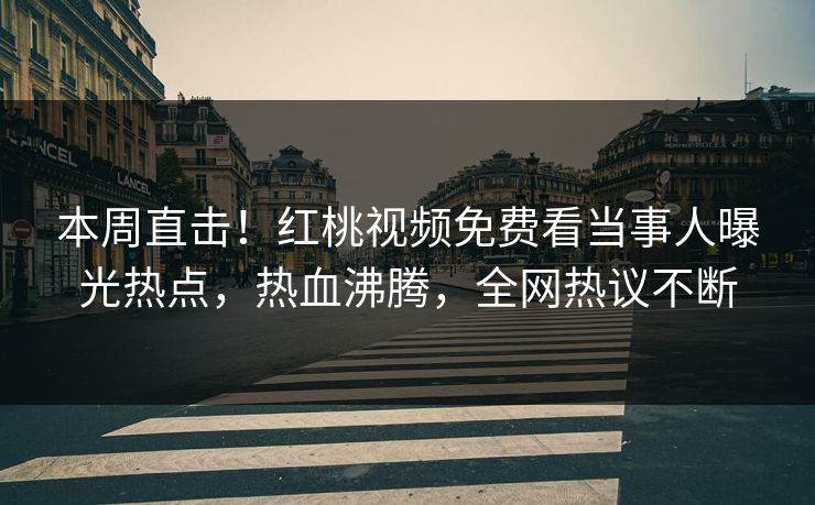 本周直击!红桃视频免费看当事人曝光热点,热血沸腾,全网热议不断 本周直击!红桃视频免费看当事人曝光热点,热血沸腾,全网热议不断
