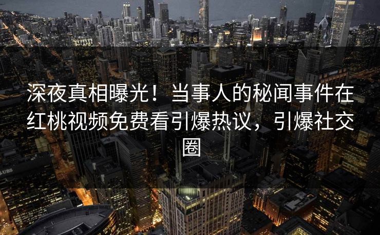 深夜真相曝光!当事人的秘闻事件在红桃视频免费看引爆热议,引爆社交圈 深夜真相曝光!当事人的秘闻事件在红桃视频免费看引爆热议,引爆社交圈
