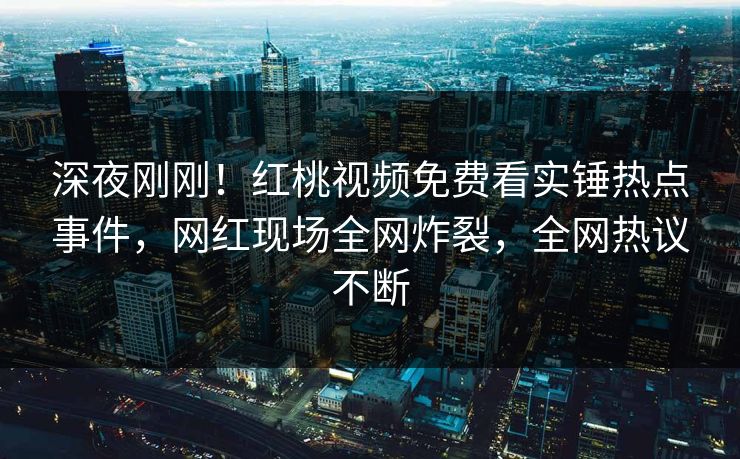 深夜刚刚!红桃视频免费看实锤热点事件,网红现场全网炸裂,全网热议不断 深夜刚刚!红桃视频免费看实锤热点事件,网红现场全网炸裂,全网热议不断