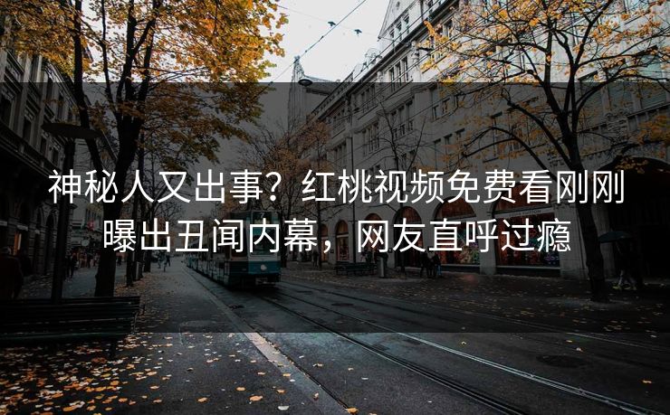 神秘人又出事？红桃视频免费看刚刚曝出丑闻内幕，网友直呼过瘾