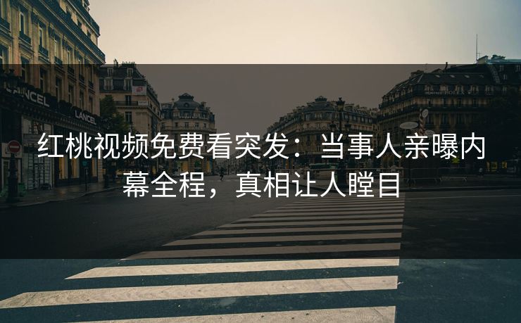 红桃视频免费看突发：当事人亲曝内幕全程，真相让人瞠目