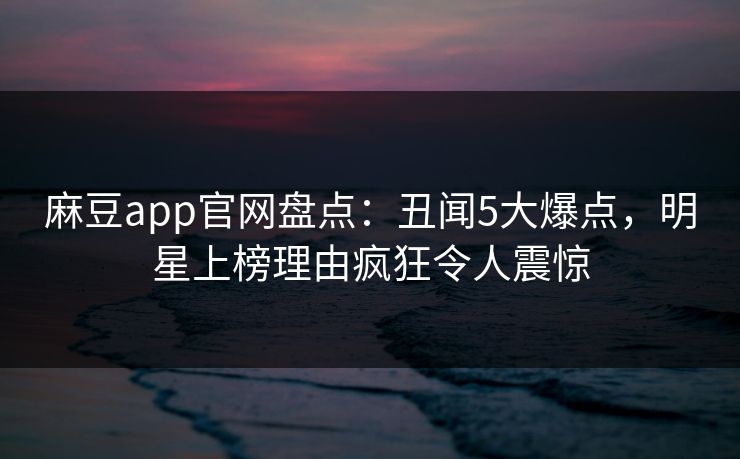 麻豆app官网盘点：丑闻5大爆点，明星上榜理由疯狂令人震惊