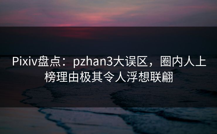 Pixiv盘点:pzhan3大误区,圈内人上榜理由极其令人浮想联翩 Pixiv盘点:pzhan3大误区,圈内人上榜理由极其令人浮想联翩