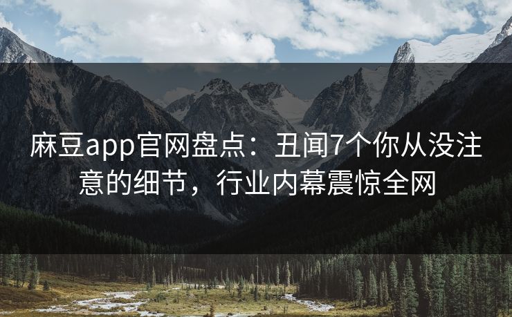 麻豆app官网盘点：丑闻7个你从没注意的细节，行业内幕震惊全网
