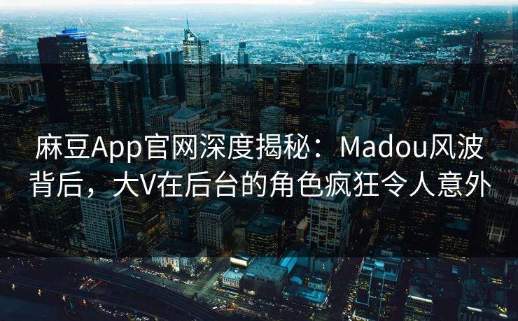 麻豆App官网深度揭秘:Madou风波背后,大V在后台的角色疯狂令人意外 麻豆App官网深度揭秘:Madou风波背后,大V在后台的角色疯狂令人意外