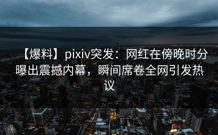 【爆料】pixiv突发:网红在傍晚时分曝出震撼内幕,瞬间席卷全网引发热议 【爆料】pixiv突发:网红在傍晚时分曝出震撼内幕,瞬间席卷全网引发热议