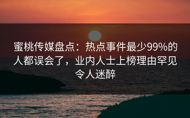 蜜桃传媒盘点：热点事件最少99%的人都误会了，业内人士上榜理由罕见令人迷醉