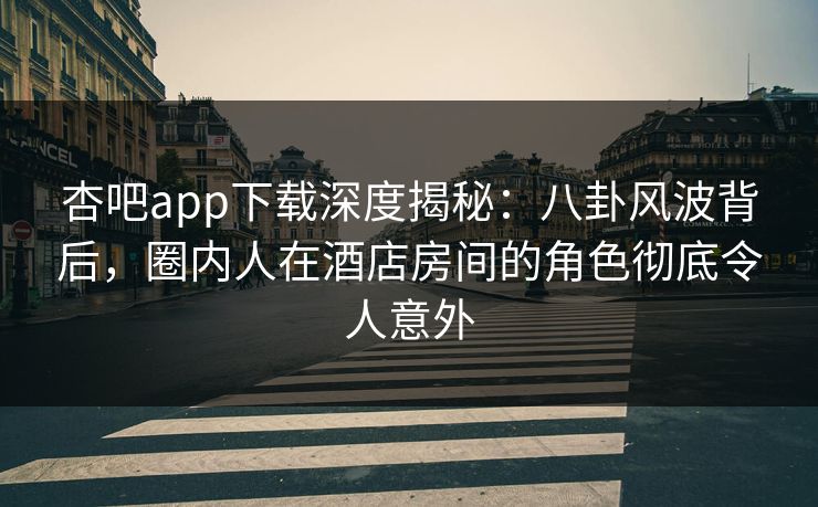 杏吧app下载深度揭秘：八卦风波背后，圈内人在酒店房间的角色彻底令人意外