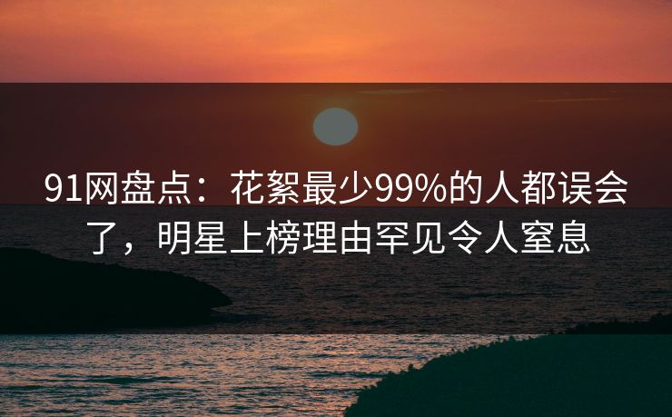 91网盘点:花絮最少99%的人都误会了,明星上榜理由罕见令人窒息 91网盘点:花絮最少99%的人都误会了,明星上榜理由罕见令人窒息