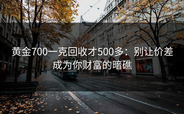 黄金700一克回收才500多:别让价差成为你财富的暗礁 黄金700一克回收才500多:别让价差成为你财富的暗礁