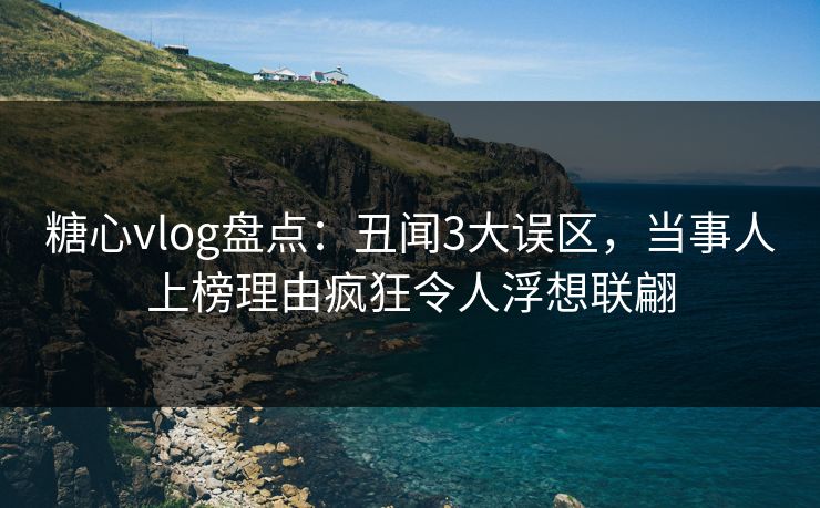 糖心vlog盘点：丑闻3大误区，当事人上榜理由疯狂令人浮想联翩