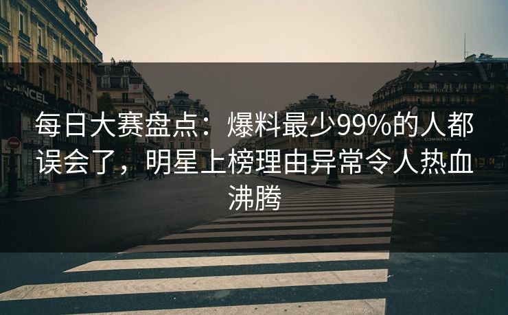 每日大赛盘点:爆料最少99%的人都误会了,明星上榜理由异常令人热血沸腾 每日大赛盘点:爆料最少99%的人都误会了,明星上榜理由异常令人热血沸腾