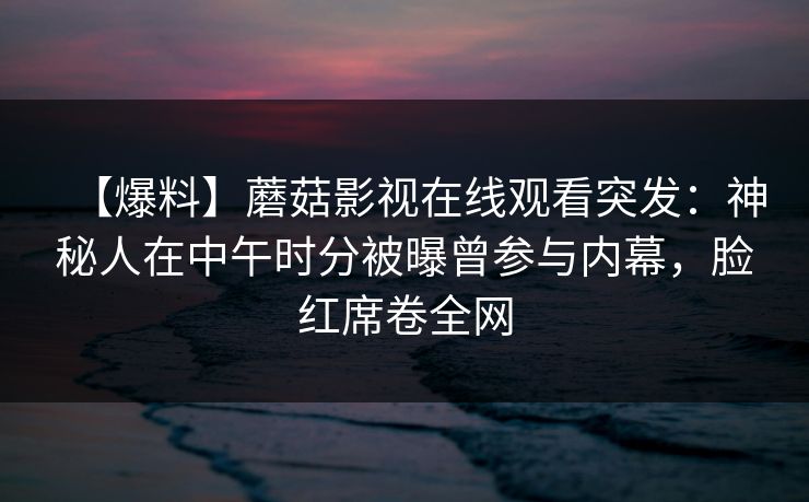 【爆料】蘑菇影视在线观看突发：神秘人在中午时分被曝曾参与内幕，脸红席卷全网