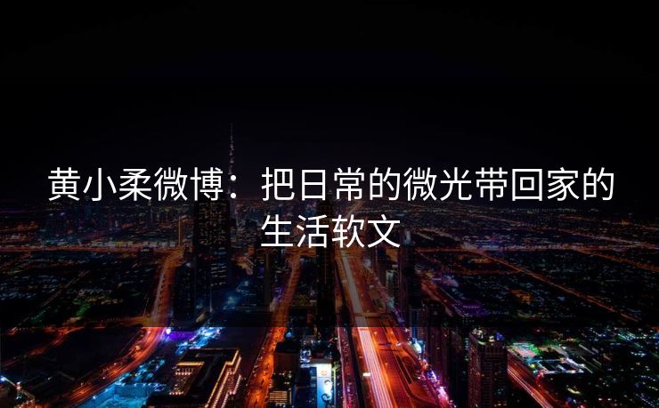 黄小柔微博：把日常的微光带回家的生活软文